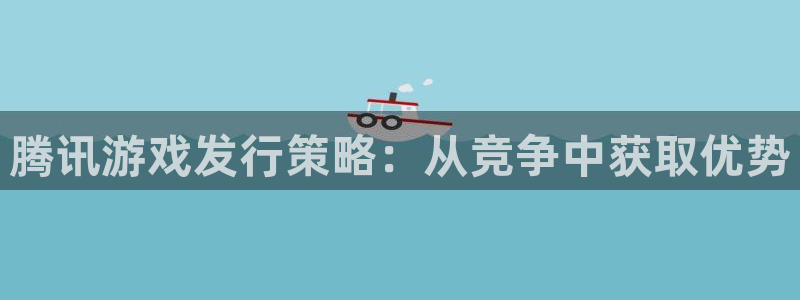 新宝GG官网登录注册账号安全吗是真的吗：腾讯游戏发行策略：从竞争中获取优势