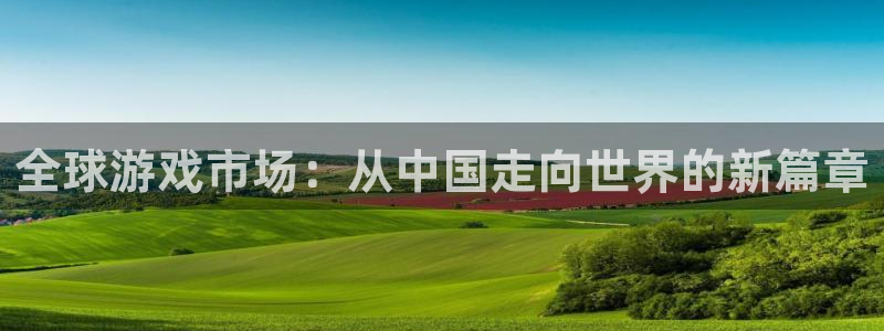 新宝GG官网登录注册账号失败怎么办：全球游戏市场：从中国走向世界的新篇章