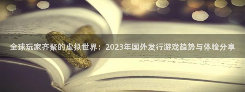 新宝GG官网跑路了吗：全球玩家齐聚的虚拟世界：2023年国外发行游戏趋势与体验分享